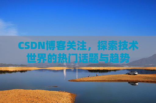 CSDN博客关注，探索技术世界的热门话题与趋势